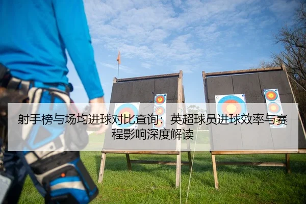 射手榜与场均进球对比查询：英超球员进球效率与赛程影响深度解读
