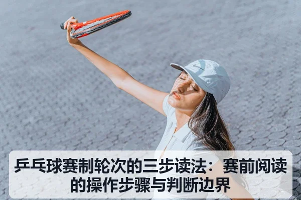 乒乓球赛制轮次的三步读法:赛前阅读的操作步骤与判断边界