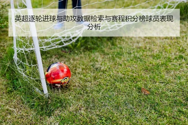 英超逐轮进球与助攻数据检索与赛程积分榜球员表现分析